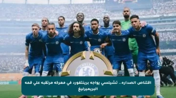 اقتناص الصدارة.. تشيلسي يواجه برينتفورد في معركة مرتقبة على قمة البريميرليغ